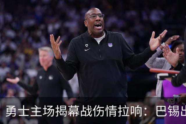 勇士主场揭幕战伤情拉响：巴锡出战成疑，波尔津吉斯继续缺阵