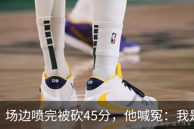 场边喷完被砍45分，他喊冤：我是无辜的