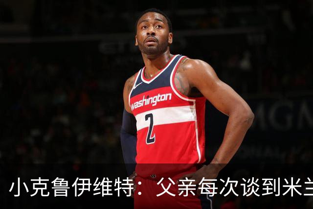 小克鲁伊维特：父亲每次谈到米兰都充满爱意，能理解那种感受