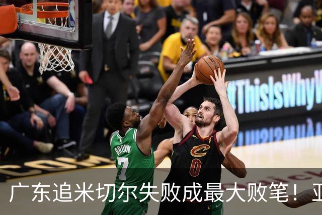 广东追米切尔失败成最大败笔！亚帅用废本土球员，杜锋旧部全迷失