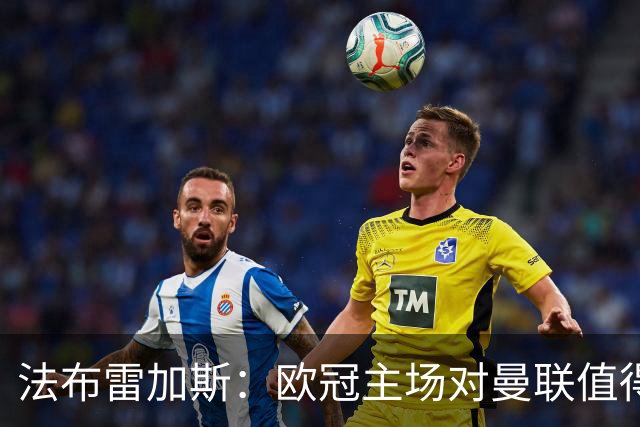 法布雷加斯：欧冠主场对曼联值得期待，我们必须全取三分